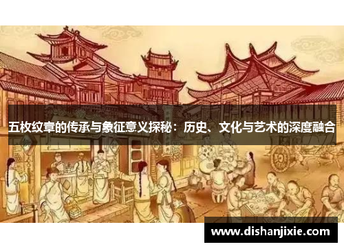 五枚纹章的传承与象征意义探秘：历史、文化与艺术的深度融合